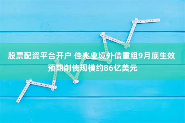 股票配资平台开户 佳兆业境外债重组9月底生效 预期削债规模约86亿美元