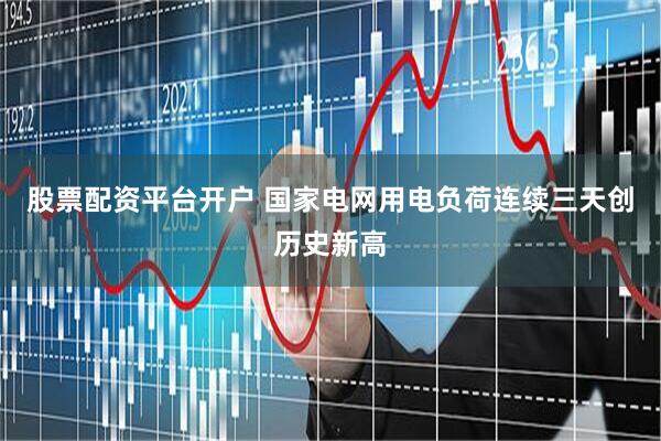 股票配资平台开户 国家电网用电负荷连续三天创历史新高