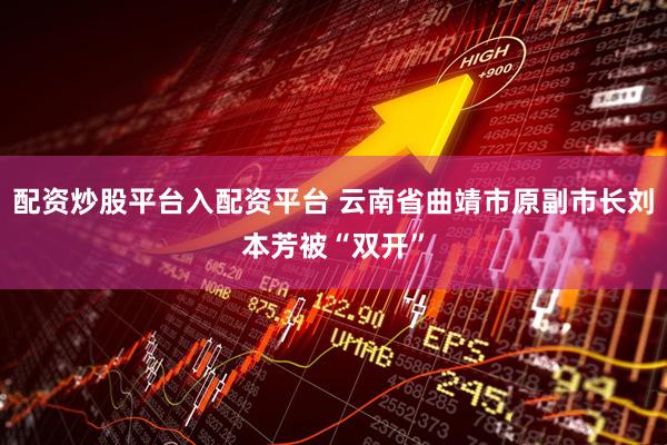 配资炒股平台入配资平台 云南省曲靖市原副市长刘本芳被“双开”