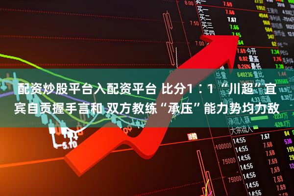 配资炒股平台入配资平台 比分1∶1 “川超”宜宾自贡握手言和 双方教练“承压”能力势均力敌