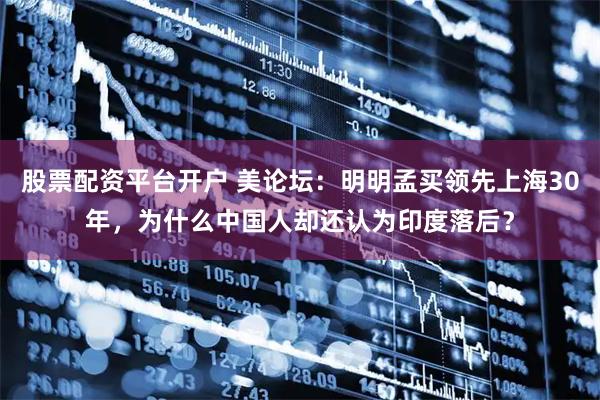股票配资平台开户 美论坛:明明孟买领先上海30年,为什么中国人却还认为印度落后?