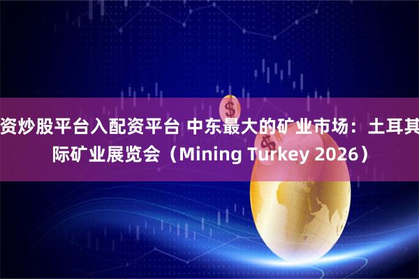 配资炒股平台入配资平台 中东最大的矿业市场:土耳其国际矿业展览会(Mining Turkey 2026)