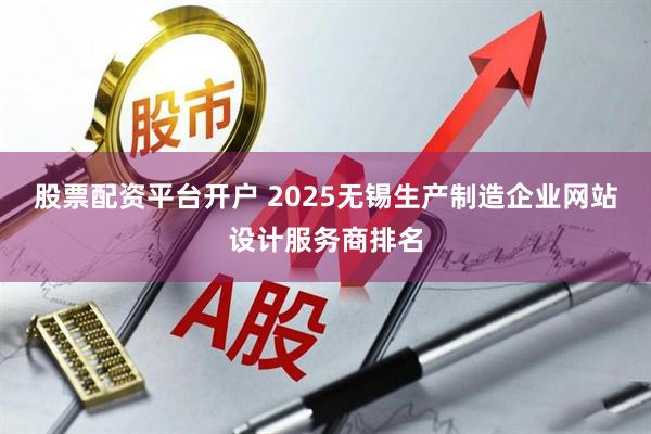 股票配资平台开户 2025无锡生产制造企业网站设计服务商排名