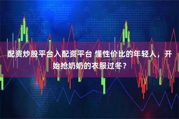 配资炒股平台入配资平台 懂性价比的年轻人,开始抢奶奶的衣服过冬?