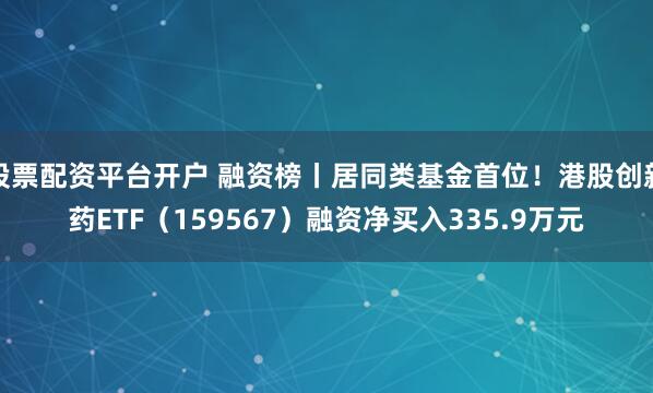 股票配资平台开户 融资榜丨居同类基金首位!港股创新药ETF(159567)融资净买入335.9万元
