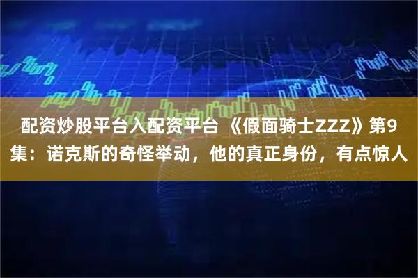 配资炒股平台入配资平台 《假面骑士ZZZ》第9集：诺克斯的奇怪举动，他的真正身份，有点惊人