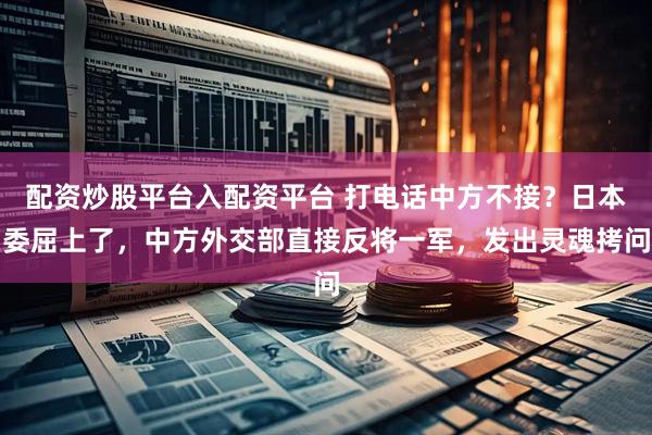 配资炒股平台入配资平台 打电话中方不接?日本委屈上了,中方外交部直接反将一军,发出灵魂拷问