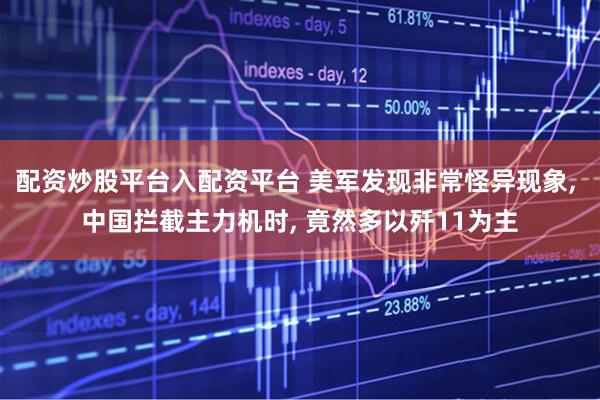 配资炒股平台入配资平台 美军发现非常怪异现象, 中国拦截主力机时, 竟然多以歼11为主