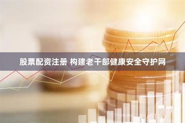 股票配资注册 构建老干部健康安全守护网