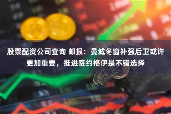 股票配资公司查询 邮报：曼城冬窗补强后卫或许更加重要，推进签约格伊是不错选择