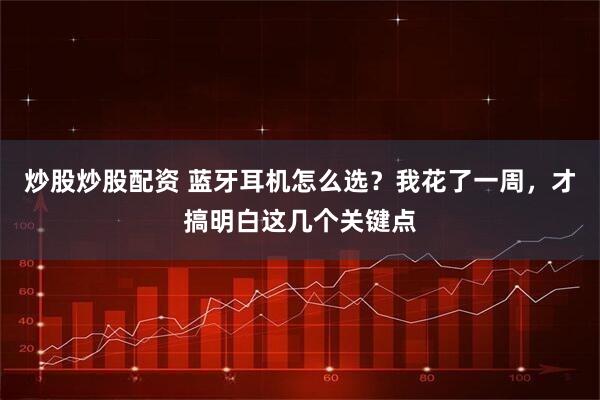 炒股炒股配资 蓝牙耳机怎么选？我花了一周，才搞明白这几个关键点
