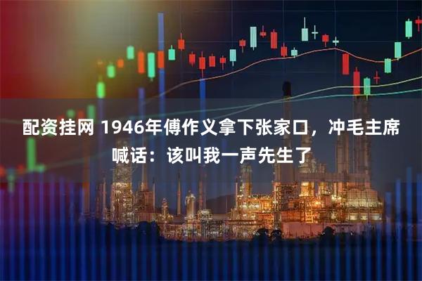 配资挂网 1946年傅作义拿下张家口，冲毛主席喊话：该叫我一声先生了