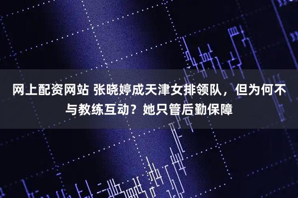 网上配资网站 张晓婷成天津女排领队，但为何不与教练互动？她只管后勤保障