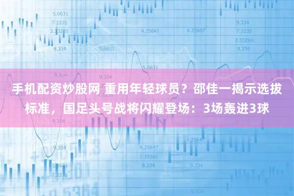 手机配资炒股网 重用年轻球员？邵佳一揭示选拔标准，国足头号战将闪耀登场：3场轰进3球