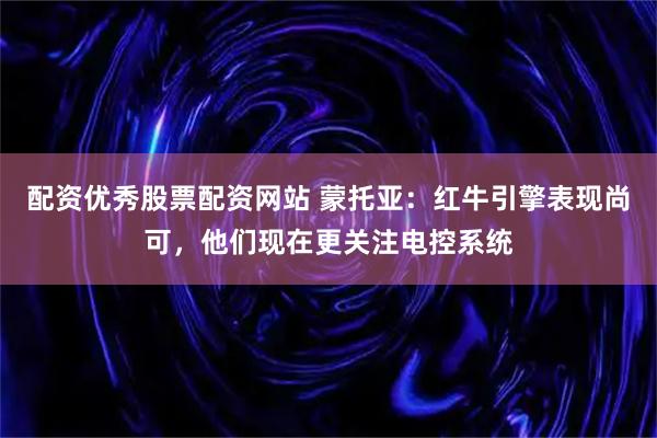 配资优秀股票配资网站 蒙托亚：红牛引擎表现尚可，他们现在更关注电控系统