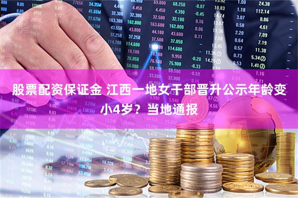 股票配资保证金 江西一地女干部晋升公示年龄变小4岁？当地通报