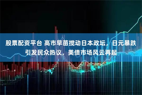 股票配资平台 高市早苗搅动日本政坛，日元暴跌引发民众热议，美债市场风云再起
