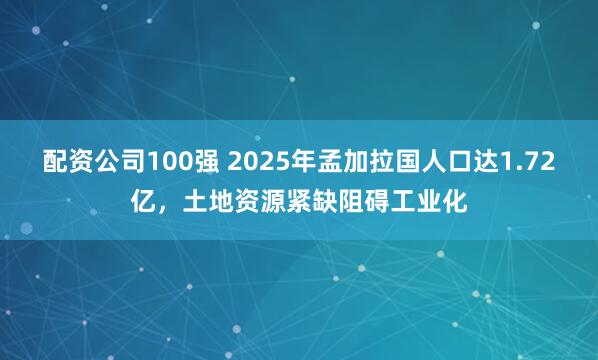 配资公司100强 2025年孟加拉国人口达1.72亿，土地资源紧缺阻碍工业化
