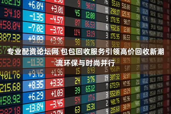 专业配资论坛网 包包回收服务引领高价回收新潮流环保与时尚并行