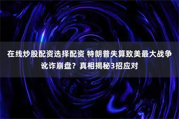 在线炒股配资选择配资 特朗普失算致美最大战争讹诈崩盘？真相揭秘3招应对