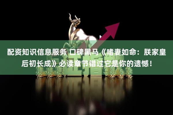 配资知识信息服务 口碑黑马《嗜妻如命：朕家皇后初长成》必读章节错过它是你的遗憾！