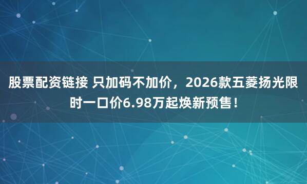 股票配资链接 只加码不加价，2026款五菱扬光限时一口价6.98万起焕新预售！