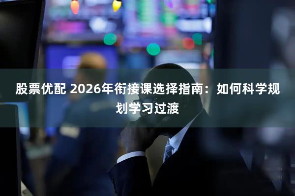 股票优配 2026年衔接课选择指南：如何科学规划学习过渡