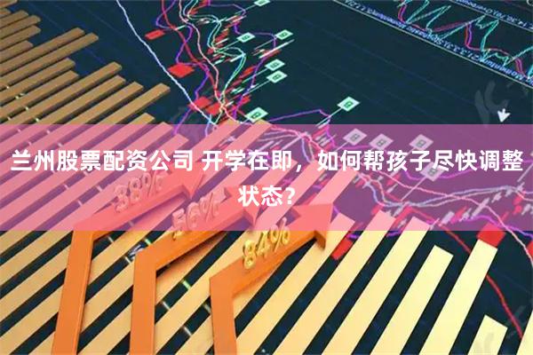 兰州股票配资公司 开学在即，如何帮孩子尽快调整状态？