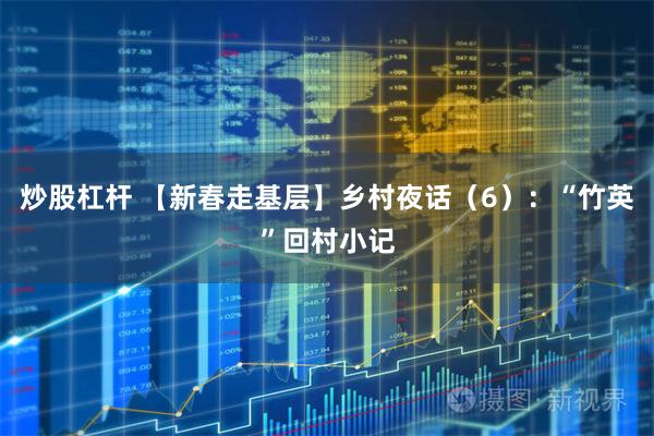 炒股杠杆 【新春走基层】乡村夜话(6):“竹英”回村小记