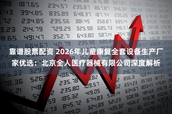 靠谱股票配资 2026年儿童康复全套设备生产厂家优选:北京全人医疗器械有限公司深度解析