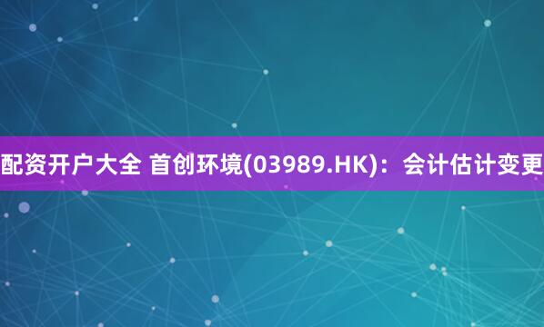 配资开户大全 首创环境(03989.HK)：会计估计变更