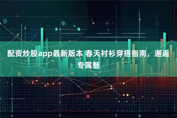 配资炒股app最新版本 春天衬衫穿搭指南，邂逅专属魅