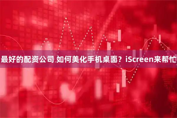 最好的配资公司 如何美化手机桌面?iScreen来帮忙