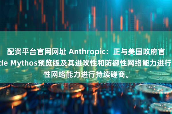 配资平台官网网址 Anthropic：正与美国政府官员就Claude Mythos预览版及其进攻性和防御性网络能力进行持续磋商。