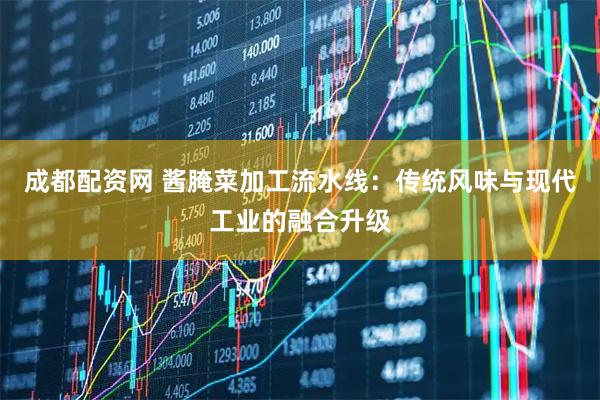 成都配资网 酱腌菜加工流水线：传统风味与现代工业的融合升级