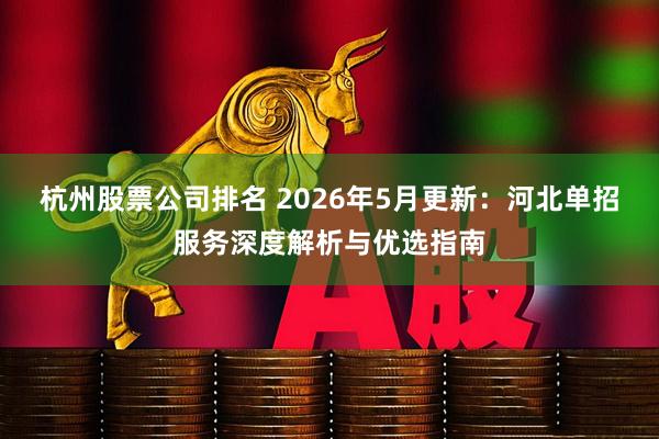 杭州股票公司排名 2026年5月更新：河北单招服务深度解析与优选指南