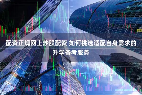 配资正规网上炒股配资 如何挑选适配自身需求的升学备考服务