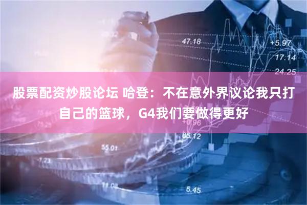 股票配资炒股论坛 哈登：不在意外界议论我只打自己的篮球，G4我们要做得更好