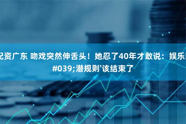 股票配资广东 吻戏突然伸舌头！她忍了40年才敢说：娱乐圈的'潜规则'该结束了