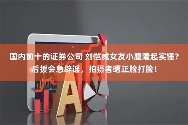 国内前十的证券公司 刘恺威女友小腹隆起实锤？后援会急辟谣，拍摄者晒正脸打脸！
