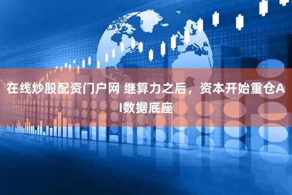 在线炒股配资门户网 继算力之后,资本开始重仓AI数据底座