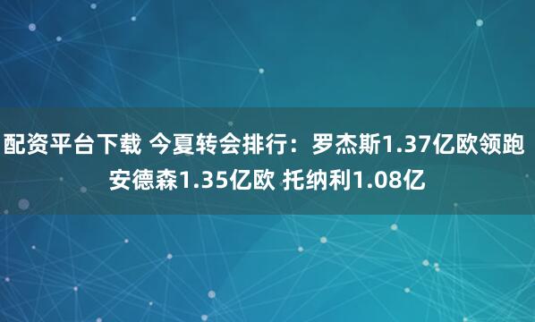 配资平台下载 今夏转会排行：罗杰斯1.37亿欧领跑 安德森1.35亿欧 托纳利1.08亿