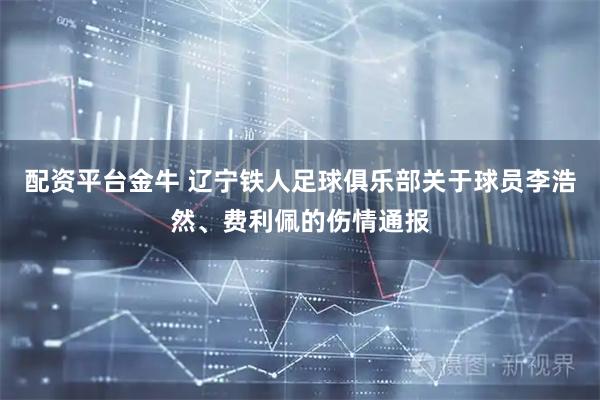 配资平台金牛 辽宁铁人足球俱乐部关于球员李浩然、费利佩的伤情通报