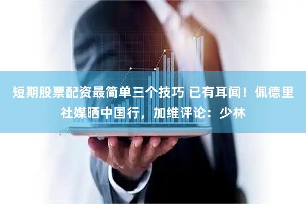 短期股票配资最简单三个技巧 已有耳闻！佩德里社媒晒中国行，加维评论：少林