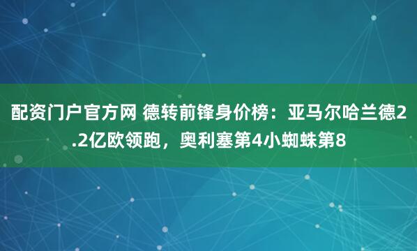 配资门户官方网 德转前锋身价榜：亚马尔哈兰德2.2亿欧领跑，奥利塞第4小蜘蛛第8