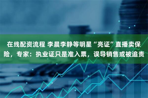 在线配资流程 李晨李静等明星“亮证”直播卖保险，专家：执业证只是准入票，误导销售或被追责