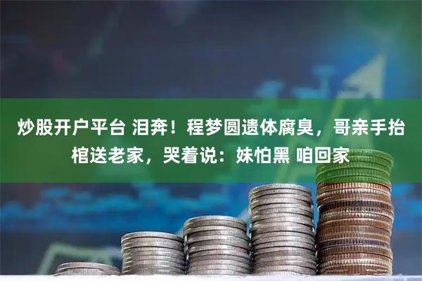 炒股开户平台 泪奔！程梦圆遗体腐臭，哥亲手抬棺送老家，哭着说：妹怕黑 咱回家