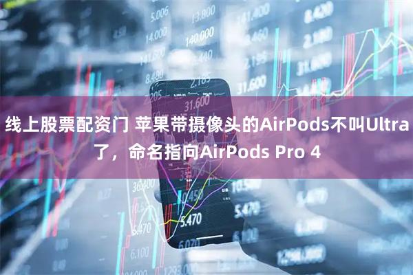 线上股票配资门 苹果带摄像头的AirPods不叫Ultra了，命名指向AirPods Pro 4