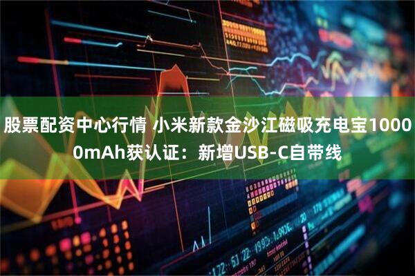 股票配资中心行情 小米新款金沙江磁吸充电宝10000mAh获认证：新增USB-C自带线