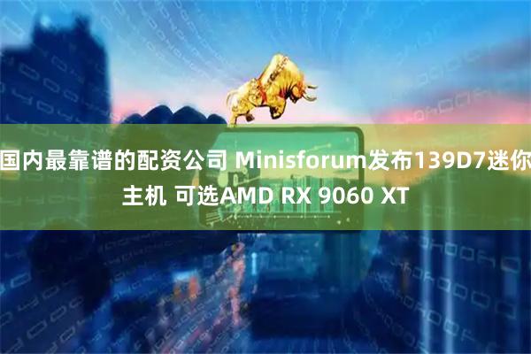 国内最靠谱的配资公司 Minisforum发布139D7迷你主机 可选AMD RX 9060 XT